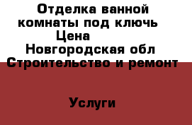 Отделка ванной комнаты под ключь › Цена ­ 700 - Новгородская обл. Строительство и ремонт » Услуги   